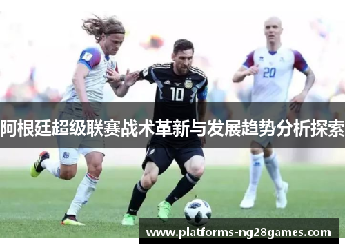阿根廷超级联赛战术革新与发展趋势分析探索