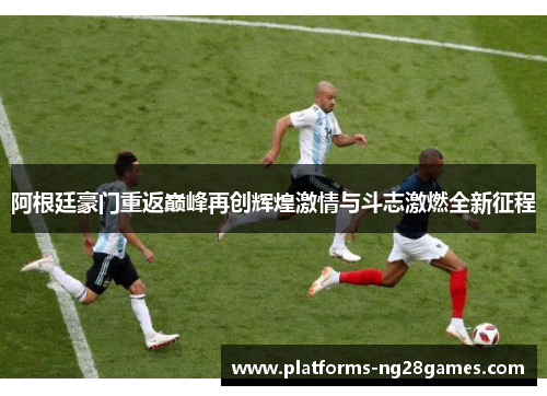 阿根廷豪门重返巅峰再创辉煌激情与斗志激燃全新征程