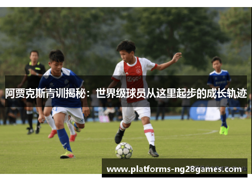 阿贾克斯青训揭秘：世界级球员从这里起步的成长轨迹