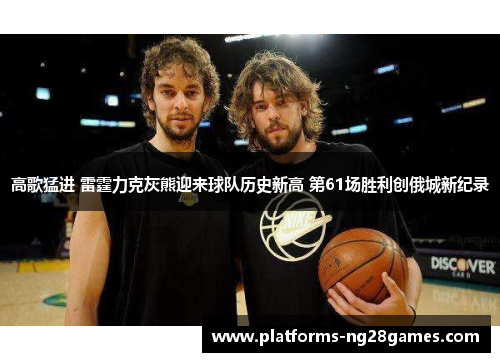 高歌猛进 雷霆力克灰熊迎来球队历史新高 第61场胜利创俄城新纪录